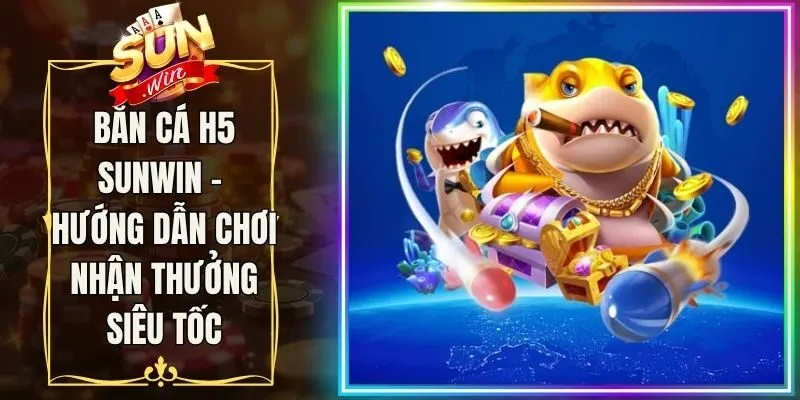 Bắn Cá H5 Sunwin - Hướng Dẫn Chơi Nhận Thưởng Siêu Tốc