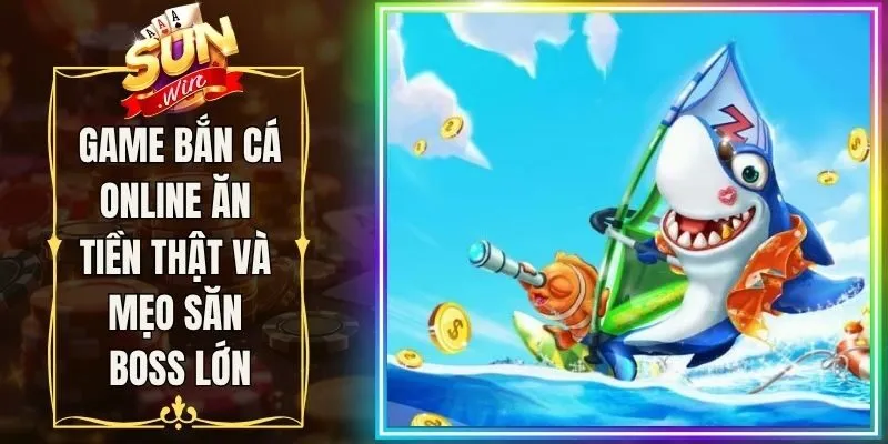Game Bắn Cá Online Ăn Tiền Thật Và Mẹo Săn Boss Lớn