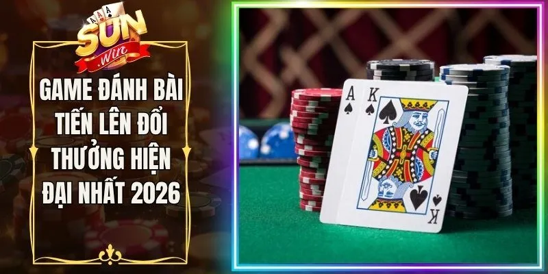 Game Đánh Bài Tiến Lên Đổi Thưởng Hiện Đại Nhất 2026